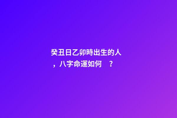 癸丑日乙卯時出生的人，八字命運如何？
